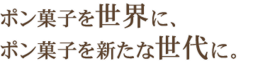 ポン菓子を世界に、ポン菓子を新たな世代に。